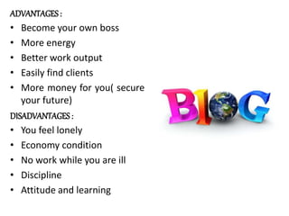 ADVANTAGES :
• Become your own boss
• More energy
• Better work output
• Easily find clients
• More money for you( secure
your future)
DISADVANTAGES :
• You feel lonely
• Economy condition
• No work while you are ill
• Discipline
• Attitude and learning
 