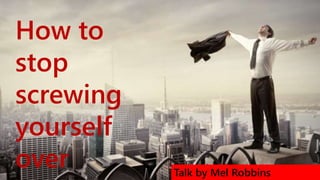 Talk by Mel Robbins
How to
stop
screwing
yourself
over
 