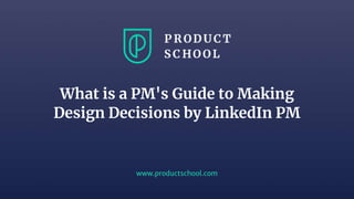 www.productschool.com
What is a PM's Guide to Making
Design Decisions by LinkedIn PM
 