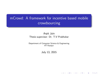 mCrowd: A framework for incentive based mobile
crowdsourcing
Arpit Jain
Thesis supervisor: Dr. T.V Prabhakar
Department of Computer Science & Engineering
IIT Kanpur
July 13, 2015
 