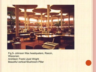Fig.5- Johnson Wax headquaters, Rascin,
Wisconsin
Architect: Frank Llyod Wright
Beautiful vertical Mushroom Pillar
 