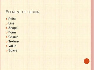 ELEMENT OF DESIGN
 Point
 Line
 Shape
 Form
 Colour
 Texture
 Value
 Space
 