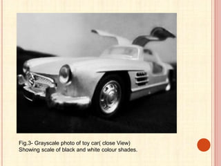 Fig.3- Grayscale photo of toy car( close View)
Showing scale of black and white colour shades.
 