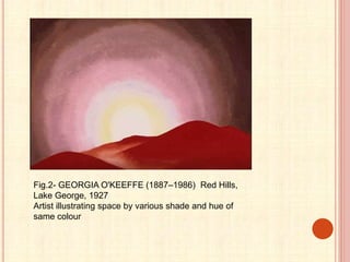 Fig.2- GEORGIA O'KEEFFE (1887–1986) Red Hills,
Lake George, 1927
Artist illustrating space by various shade and hue of
same colour
 