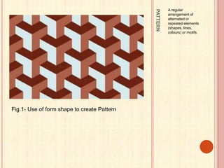 PATTERN
A regular
arrangement of
alternated or
repeated elements
(shapes, lines,
colours) or motifs.
Fig.1- Use of form shape to create Pattern
 