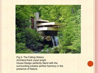 Fig.3- The Falling Waters
Architect-frank Llyod wright
House Design perfectly blend with the
surrounding creates perfect harmony in the
presence of Nature.
 