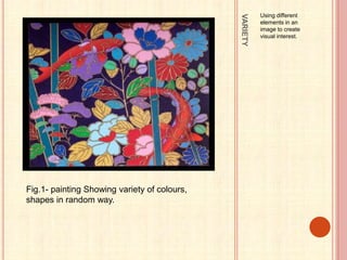 VARIETY
Using different
elements in an
image to create
visual interest.
Fig.1- painting Showing variety of colours,
shapes in random way.
 