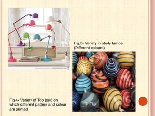 Fig.3- Variety in study lamps
(Different colours)
Fig.4- Variety of Top (toy) on
which different pattern and colour
are printed
 