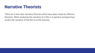 Narrative Theorists
There are a few main narrative theories which have been made by different
theorists. When analysing the narrative of a film, it is good to compare how
similar the narrative of the film is to the theories.
 