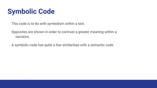 Symbolic Code
This code is to do with symbolism within a text.
Opposites are shown in order to contrast a greater meaning within a
narrative.
A symbolic code has quite a few similarities with a semantic code.
 