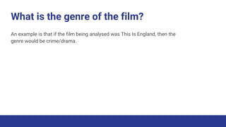 What is the genre of the film?
An example is that if the film being analysed was This Is England, then the
genre would be crime/drama.
 