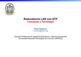 Logo
Redundancia LAN con STP
Conceptos y Tecnología
Fredy Campos A.
f.campos@ieee.org
Escuela Profesional de Ingeniería Electrónica y Telecomunicaciones
Universidad Nacional Tecnológica de Lima Sur (UNTELS)
 
