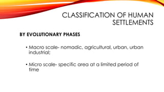 CLASSIFICATION OF HUMAN
SETTLEMENTS
BY EVOLUTIONARY PHASES
• Macro scale- nomadic, agricultural, urban, urban
industrial;
• Micro scale- specific area at a limited period of
time
 