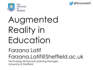 @farzanalatif 
Augmented 
Reality in 
Education 
Farzana Latif 
Farzana.Latif@Sheffield.ac.uk 
Technology Enhanced Learning Manager 
University of Sheffield 
 