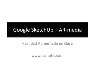 Google SketchUp + AR-media  Realidad Aumentada en clase www.tecnotic.com 
