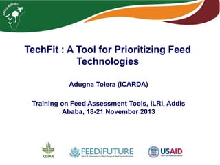 TechFit : A Tool for Prioritizing Feed
Technologies
Adugna Tolera (ICARDA)
Training on Feed Assessment Tools, ILRI, Addis
Ababa, 18-21 November 2013

 