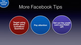 More Facebook Tips
Get out the credit
card and PONY
UP!
Pay attention
Your
personal
brand
Target using
better data/
lookalikes/
Quantium
 