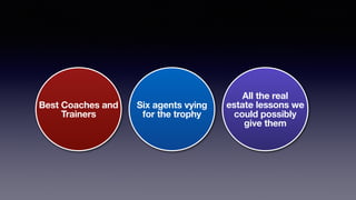 Six agents vying
for the trophy
All the real
estate lessons we
could possibly
give them
Best Coaches and
Trainers
 