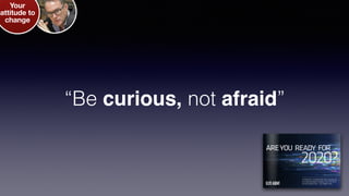 “Be curious, not afraid”
Your
attitude to
change
 