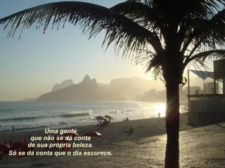 Uma gente que não se dá conta de sua própria beleza. Só se dá conta que o dia escurece . 