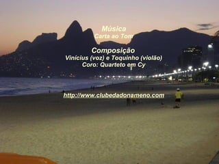 Música Carta ao Tom Composição   Vinícius (voz) e Toquinho (violão) Coro: Quarteto em Cy http://www.clubedadonameno.com 