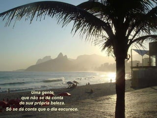 Uma gente que não se dá conta de sua própria beleza. Só se dá conta que o dia escurece . 