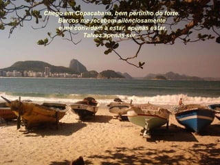 Chego em Copacabana, bem pertinho do forte. Barcos me recebem silenciosamente e me convidam a estar, apenas estar. Talvez apenas ser... 