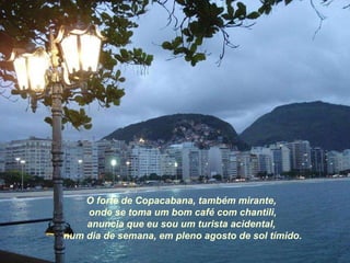 O forte de Copacabana, também mirante, onde se toma um bom café com chantili, anuncia que eu sou um turista acidental, num dia de semana, em pleno agosto de sol tímido. 