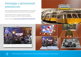 +7 (981) 825-36-64 | +7 (499) 404-09-38 | +7 (812) 66-207-55 | info@arpoint.ru | www.arpoint.ru
Календарь с дополненной
реальностью
Календарь с дополненной
реальностью
Два года подряд мы делаем персонализированные VIP календари
с дополненной реальностью для различных крупный компаний
Надпись Alpha Pictures на каждой странице календаря,
в реальности заменяется на ФИО VIP партнера компании.
Ссылка на проект: http://arpoint.ru/portfolio/all-works/#calendar2
 