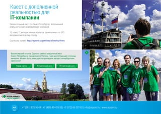 +7 (981) 825-36-64 | +7 (499) 404-09-38 | +7 (812) 66-207-55 | info@arpoint.ru | www.arpoint.ru
Квест с дополненной
реальностью для
IT-компании
Квест с дополненной
реальностью для
IT-компании
Увлекательный квест по Санкт-Петербургу с дополненной
реальностью для корпоратива it-компании.
12 точек, 12 интерактивных объектов, размещенных по GPS
координатам по всему городу.
Ссылка на проект: http://arpoint.ru/portfolio/all-works/#kves
 