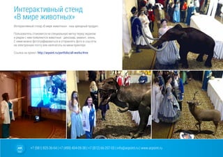 +7 (981) 825-36-64 | +7 (499) 404-09-38 | +7 (812) 66-207-55 | info@arpoint.ru | www.arpoint.ru
Интерактивный стенд
«В мире животных»
Интерактивный стенд
«В мире животных»
Интерактивный стенд «В мире животных» - наш арендный продукт.
Пользователь становится на специальную метку перед экраном
и рядом с ним появляются животные - динозавр, мамонт, олень.
С ними можно фотографироваться и отправлять фото в соц-сети,
на электронную почту или напечатать на мини-принтере.
Ссылка на проект: http://arpoint.ru/portfolio/all-works/#rex
 