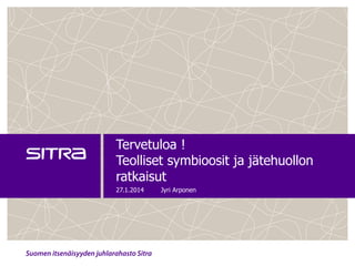 Tervetuloa !
Teolliset symbioosit ja jätehuollon
ratkaisut
27.1.2014

Jyri Arponen

 