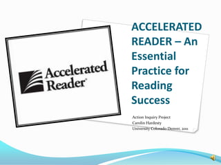 ACCELERATED
READER – An
Essential
Practice for
Reading
Success
Action Inquiry Project
Carolin Hardesty
University Colorado Denver, 2011
 