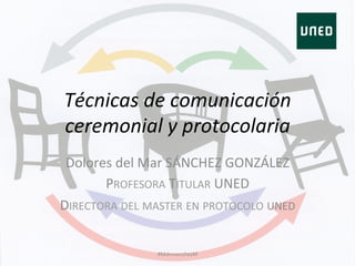 Técnicas	
  de	
  comunicación	
  
ceremonial	
  y	
  protocolaria	
  
Dolores	
  del	
  Mar	
  SÁNCHEZ	
  GONZÁLEZ	
  
PROFESORA	
  TITULAR	
  UNED	
  
DIRECTORA	
  DEL	
  MASTER	
  EN	
  PROTOCOLO	
  UNED	
  
#MdmsanchezM	
  
 