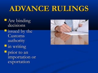 ADVANCE RULINGSADVANCE RULINGS
 Are bindingAre binding
decisionsdecisions
 issued by theissued by the
CustomsCustoms
authorityauthority
 in writingin writing
 prior to anprior to an
importation orimportation or
exportationexportation
 