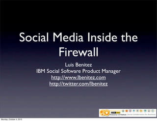 Social Media Inside the
                           Firewall
                                       Luis Benitez
                          IBM Social Software Product Manager
                                http://www.lbenitez.com
                               http://twitter.com/lbenitez




Monday, October 4, 2010
 