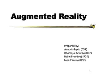 1
Augmented Reality
Prepared by:
Mayank Gupta (059)
Dhananjai Sharma (037)
Robin Bhardwaj (902)
Nakul Verma (062)
 