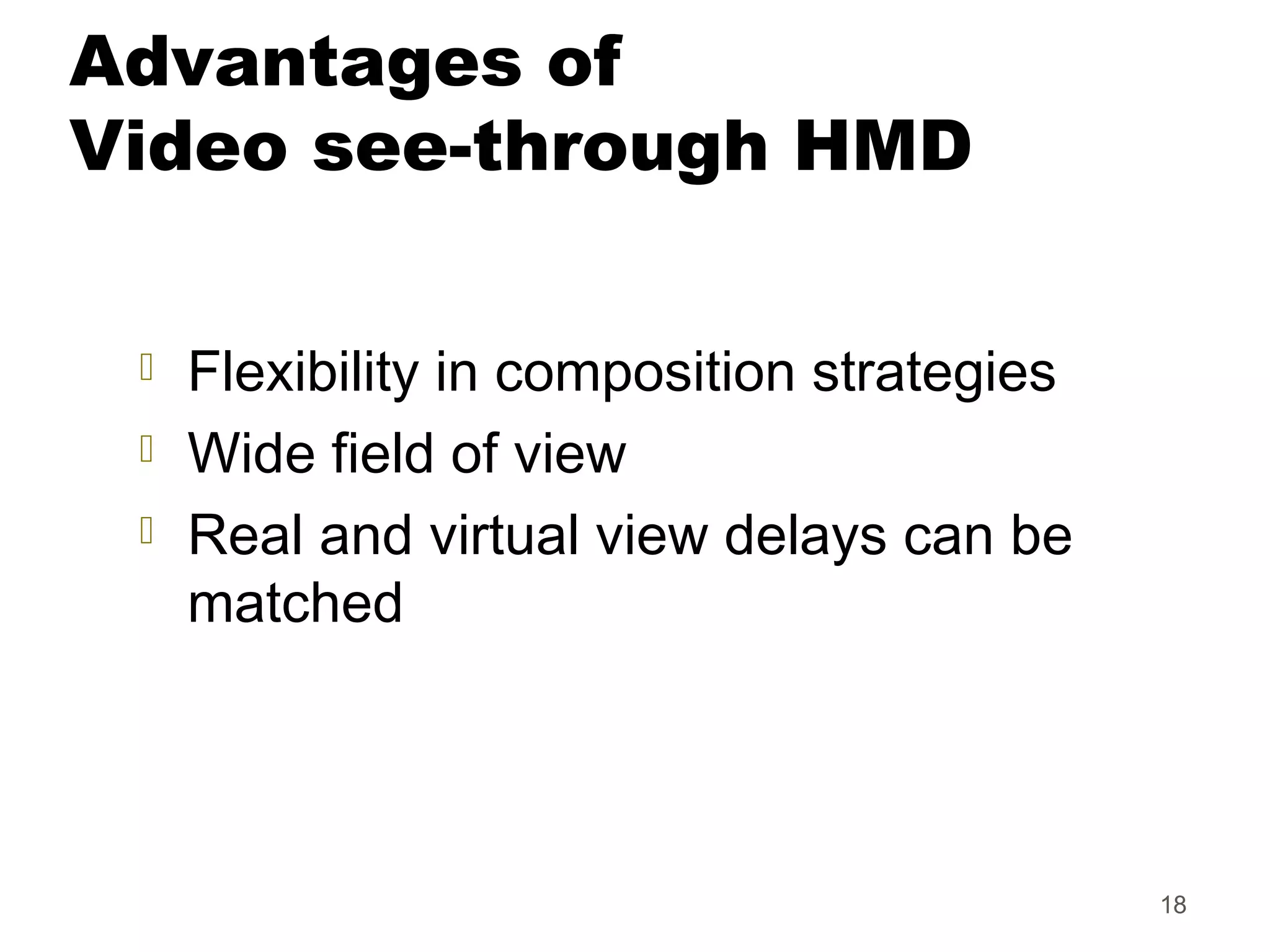 18
Advantages of
Video see-through HMD
 Flexibility in composition strategies
 Wide field of view
 Real and virtual view delays can be
matched
 