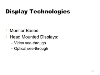 13
Display Technologies
 Monitor Based
 Head Mounted Displays:
– Video see-through
– Optical see-through
 