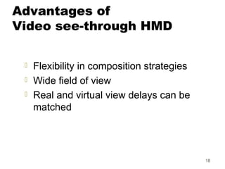 18
Advantages of
Video see-through HMD
 Flexibility in composition strategies
 Wide field of view
 Real and virtual view delays can be
matched
 