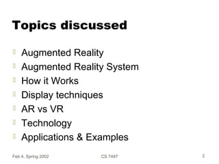 Topics discussed
 Augmented Reality
 Augmented Reality System
 How it Works
 Display techniques
 AR vs VR
 Technolog...