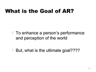 5
What is the Goal of AR?
 To enhance a person’s performance
and perception of the world
 But, what is the ultimate goal...