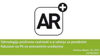 Tehnologije proširene realnosti u e-učenju sa posebnim
fokusom na PS na prenosivim uređajima
Kristina Nikolić, TEL 2015
27/04/2015.
 