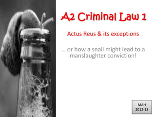 A2 Criminal Law 1
  Actus Reus & its exceptions

… or how a snail might lead to a
   manslaughter conviction!




                             MAH
                            2012-13
 