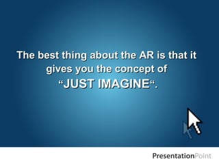 The best thing about the AR is that itThe best thing about the AR is that it
gives you the concept ofgives you the concept of
““JUST IMAGINEJUST IMAGINE“.“.
 