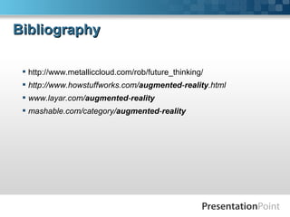 BibliographyBibliography
 http://www.metalliccloud.com/rob/future_thinking/
 http://www.howstuffworks.com/augmented-reality.html
 www.layar.com/augmented-reality
 mashable.com/category/augmented-reality
 
