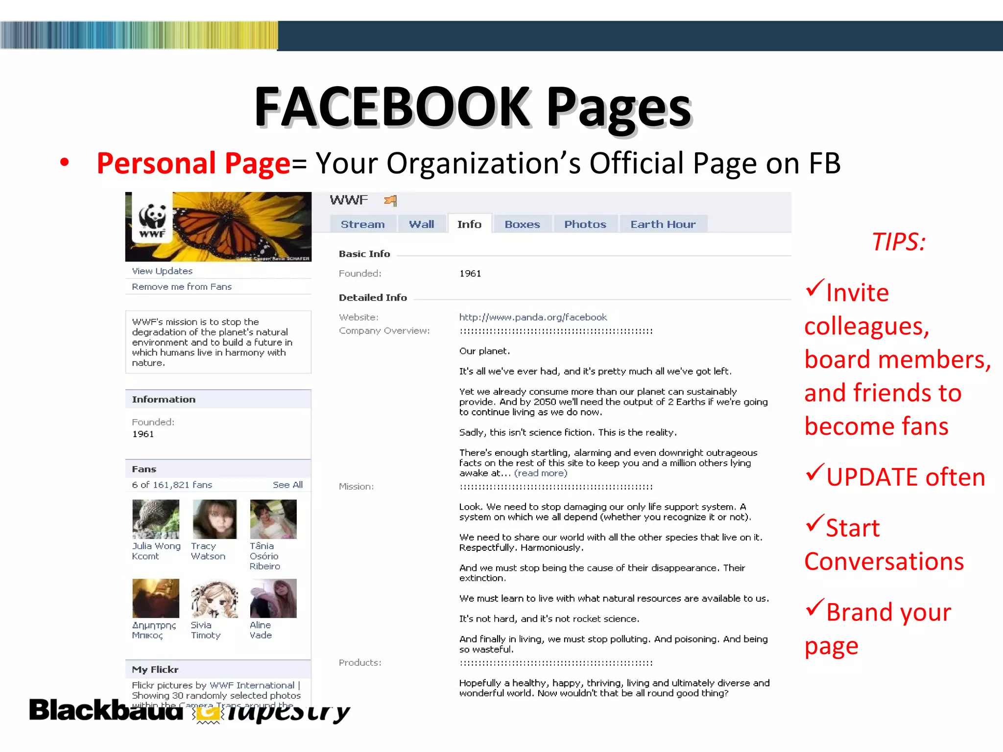 FACEBOOK Pages Personal Page = Your Organization’s Official Page on FB TIPS: Invite colleagues, board members, and friends to become fans UPDATE often Start Conversations Brand your page 