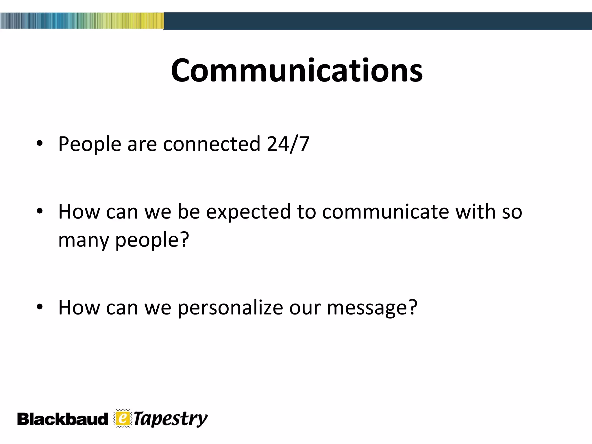 Communications People are connected 24/7 How can we be expected to communicate with so many people? How can we personalize our message? 