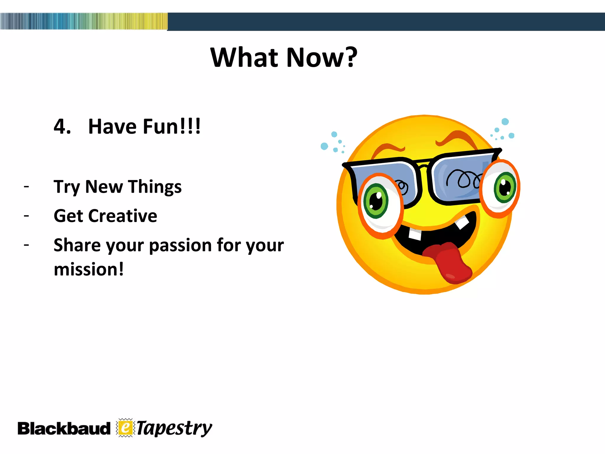 What Now? 4.  Have Fun!!! Try New Things Get Creative Share your passion for your mission! 