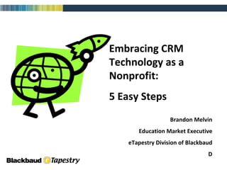 Embracing CRM Technology as a Nonprofit: 5 Easy Steps Brandon Melvin Education Market Executive eTapestry Division of Blackbaud D 